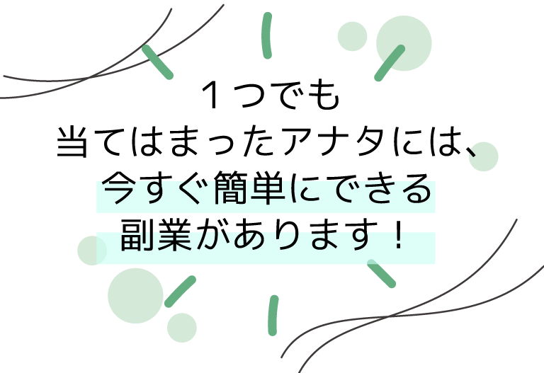 １つでも当てはまったアナタには、今すぐ簡単にできる副業があります！